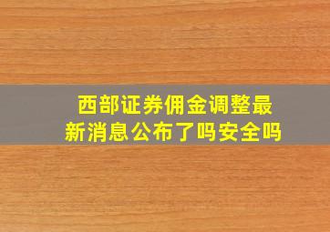 西部证券佣金调整最新消息公布了吗安全吗