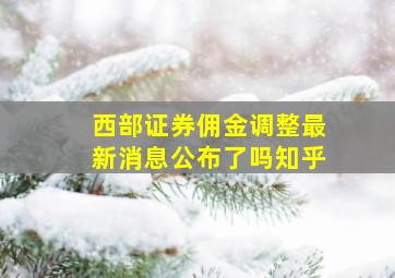 西部证券佣金调整最新消息公布了吗知乎