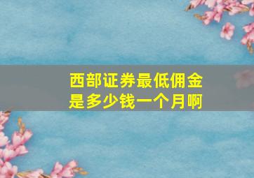 西部证券最低佣金是多少钱一个月啊