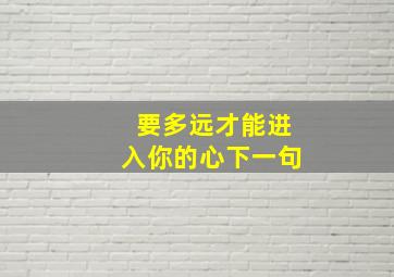 要多远才能进入你的心下一句