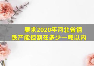 要求2020年河北省钢铁产能控制在多少一吨以内