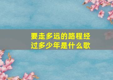 要走多远的路程经过多少年是什么歌