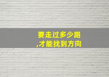 要走过多少路,才能找到方向