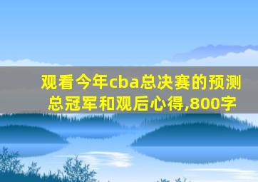 观看今年cba总决赛的预测总冠军和观后心得,800字