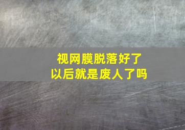 视网膜脱落好了以后就是废人了吗