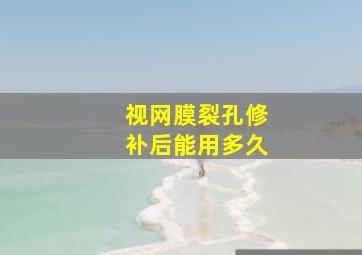 视网膜裂孔修补后能用多久