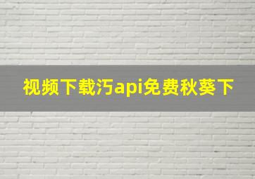 视频下载汅api免费秋葵下