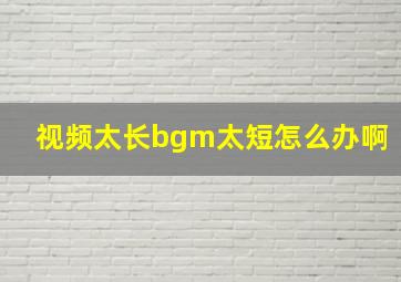 视频太长bgm太短怎么办啊