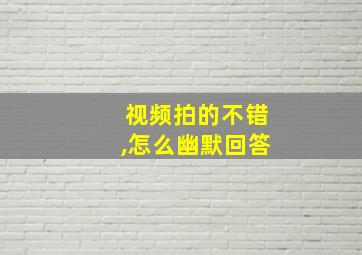 视频拍的不错,怎么幽默回答