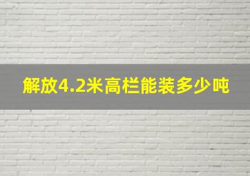 解放4.2米高栏能装多少吨