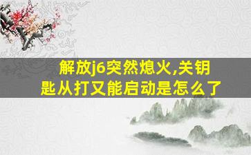 解放j6突然熄火,关钥匙从打又能启动是怎么了