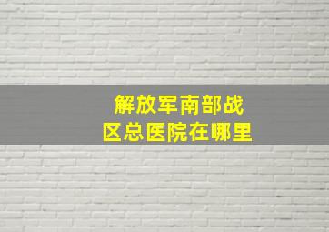 解放军南部战区总医院在哪里