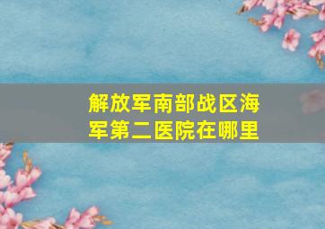 解放军南部战区海军第二医院在哪里