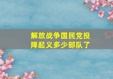 解放战争国民党投降起义多少部队了