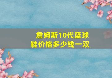 詹姆斯10代篮球鞋价格多少钱一双