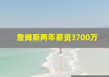 詹姆斯两年薪资3700万