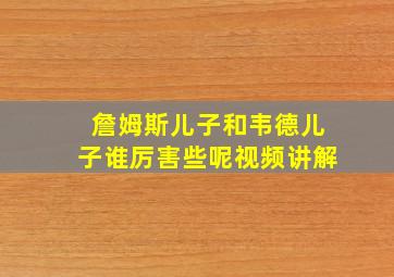 詹姆斯儿子和韦德儿子谁厉害些呢视频讲解