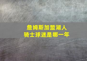 詹姆斯加盟湖人骑士球迷是哪一年