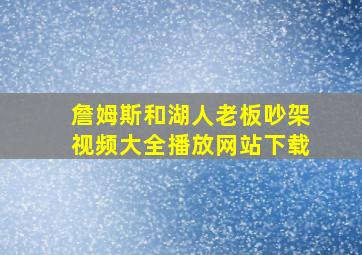 詹姆斯和湖人老板吵架视频大全播放网站下载