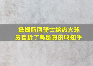 詹姆斯回骑士给热火球员挡拆了吗是真的吗知乎