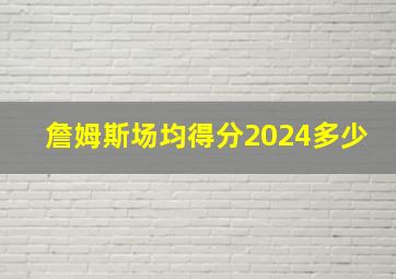 詹姆斯场均得分2024多少