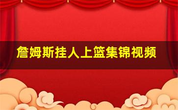 詹姆斯挂人上篮集锦视频