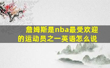 詹姆斯是nba最受欢迎的运动员之一英语怎么说