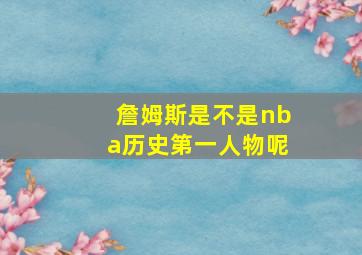 詹姆斯是不是nba历史第一人物呢