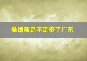 詹姆斯是不是签了广东