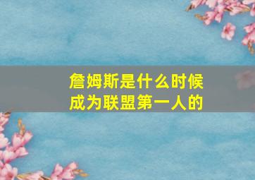 詹姆斯是什么时候成为联盟第一人的