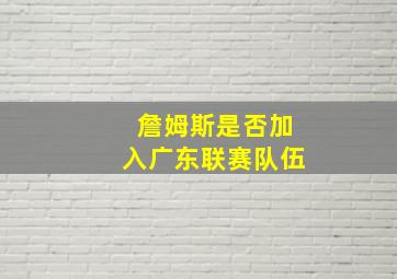 詹姆斯是否加入广东联赛队伍