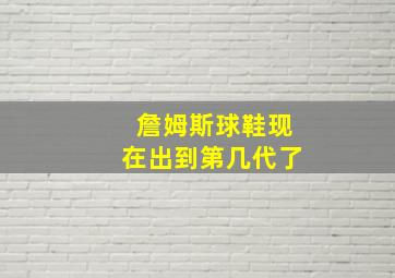 詹姆斯球鞋现在出到第几代了