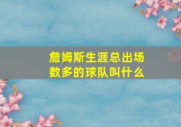 詹姆斯生涯总出场数多的球队叫什么