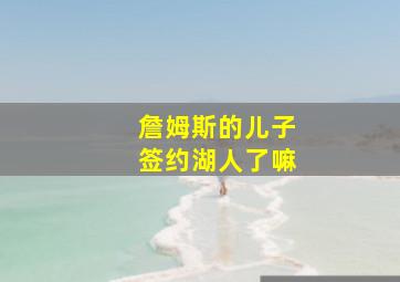 詹姆斯的儿子签约湖人了嘛