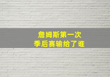 詹姆斯第一次季后赛输给了谁