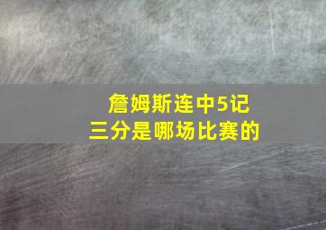 詹姆斯连中5记三分是哪场比赛的