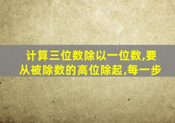 计算三位数除以一位数,要从被除数的高位除起,每一步