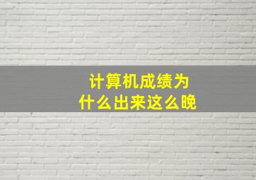 计算机成绩为什么出来这么晚