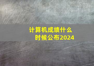 计算机成绩什么时候公布2024