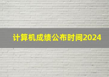 计算机成绩公布时间2024