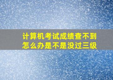 计算机考试成绩查不到怎么办是不是没过三级