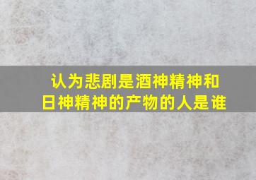 认为悲剧是酒神精神和日神精神的产物的人是谁