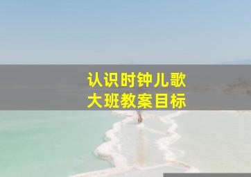 认识时钟儿歌大班教案目标