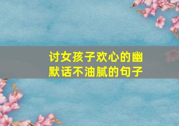 讨女孩子欢心的幽默话不油腻的句子