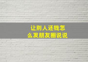 让别人还钱怎么发朋友圈说说