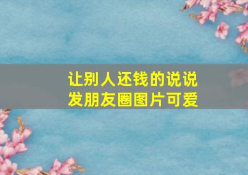 让别人还钱的说说发朋友圈图片可爱