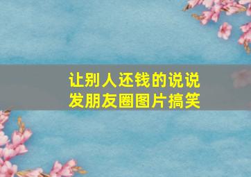 让别人还钱的说说发朋友圈图片搞笑