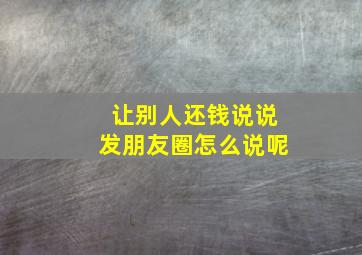 让别人还钱说说发朋友圈怎么说呢