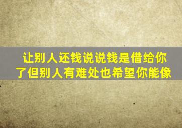 让别人还钱说说钱是借给你了但别人有难处也希望你能像