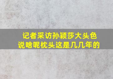 记者采访孙颖莎大头色说啥呢枕头这是几几年的